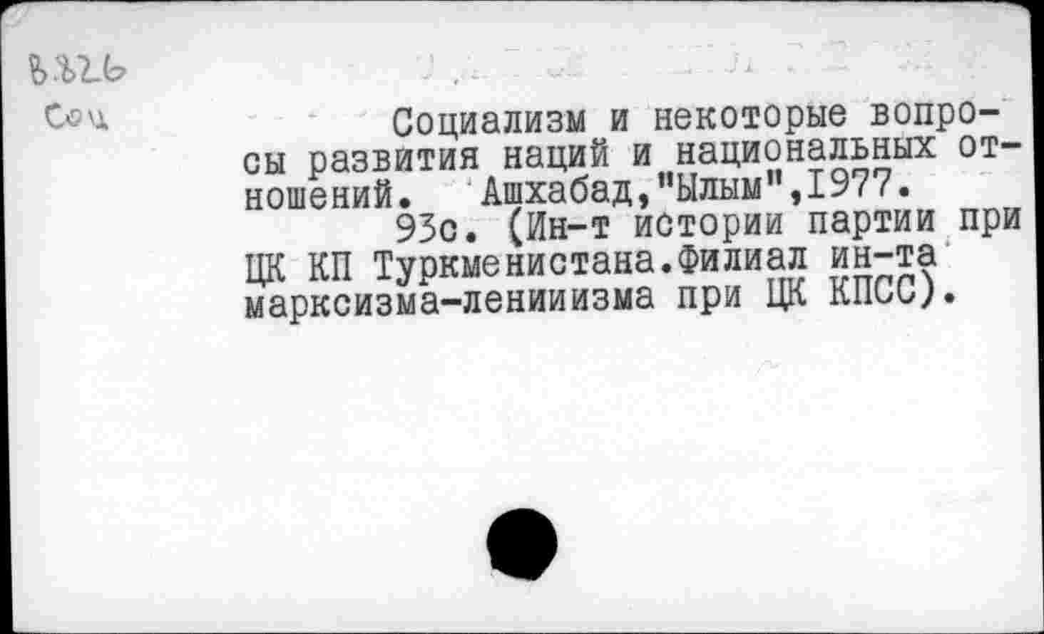 ﻿Социализм и некоторые вопросы развития наций и национальных отношений. Ашхабад,”Ылым",1977.
93с. (Ин-т истории партии при ЦК КП Туркменистана.Филиал ин-та марксизма-ленинизма при ЦК КПСС).